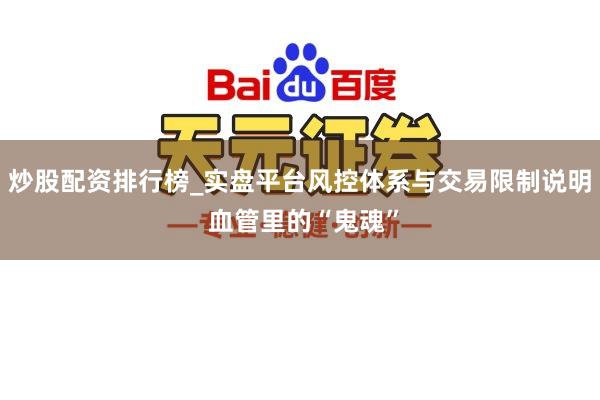 炒股配资排行榜_实盘平台风控体系与交易限制说明 血管里的“鬼魂”