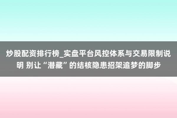 炒股配资排行榜_实盘平台风控体系与交易限制说明 别让“潜藏”的结核隐患招架追梦的脚步
