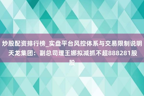炒股配资排行榜_实盘平台风控体系与交易限制说明 天龙集团：副总司理王娜拟减抓不超888281股