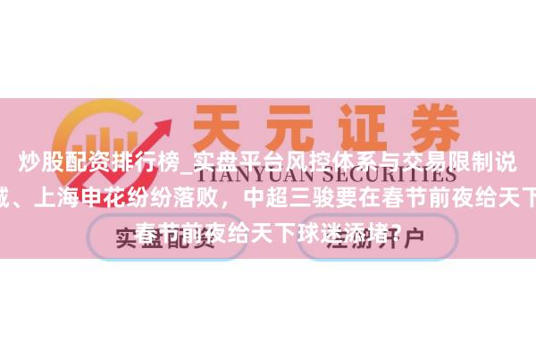 炒股配资排行榜_实盘平台风控体系与交易限制说明 成齐蓉城、上海申花纷纷落败，中超三骏要在春节前夜给天下球迷添堵？