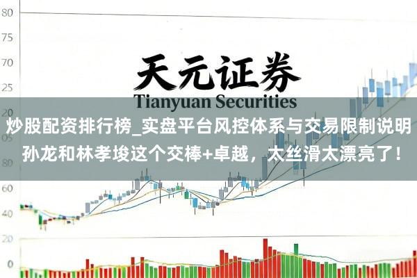 炒股配资排行榜_实盘平台风控体系与交易限制说明 孙龙和林孝埈这个交棒+卓越，太丝滑太漂亮了！