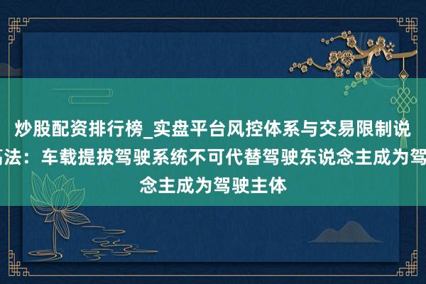 炒股配资排行榜_实盘平台风控体系与交易限制说明 最高法：车载提拔驾驶系统不可代替驾驶东说念主成为驾驶主体