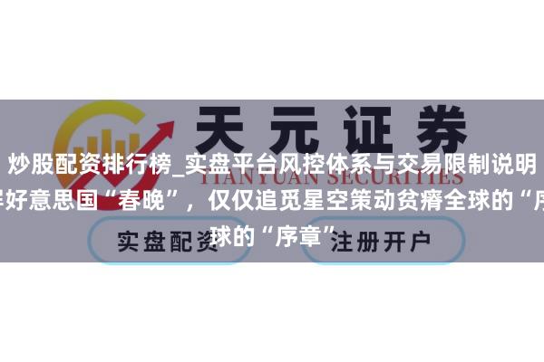 炒股配资排行榜_实盘平台风控体系与交易限制说明 霸屏好意思国“春晚”，仅仅追觅星空策动贫瘠全球的“序章”