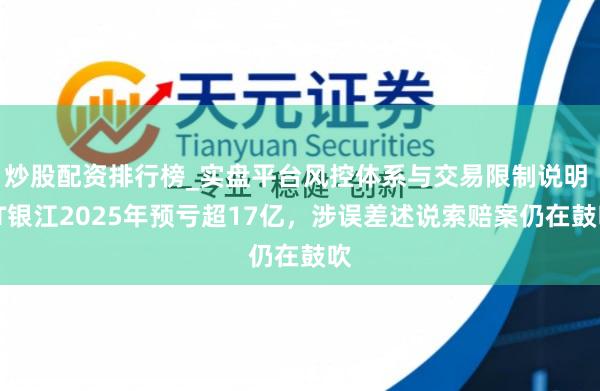 炒股配资排行榜_实盘平台风控体系与交易限制说明 ST银江2025年预亏超17亿，涉误差述说索赔案仍在鼓吹