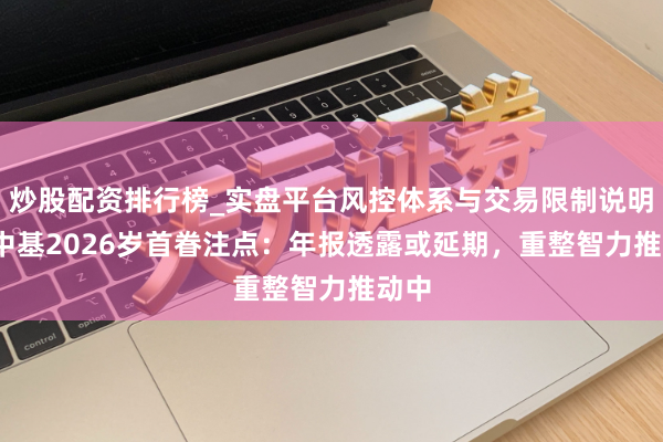 炒股配资排行榜_实盘平台风控体系与交易限制说明 ST中基2026岁首眷注点：年报透露或延期，重整智力推动中