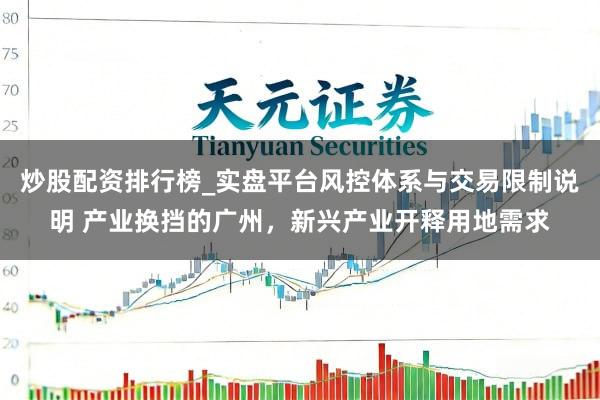 炒股配资排行榜_实盘平台风控体系与交易限制说明 产业换挡的广州，新兴产业开释用地需求