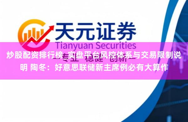 炒股配资排行榜_实盘平台风控体系与交易限制说明 陶冬：好意思联储新主席例必有大算作