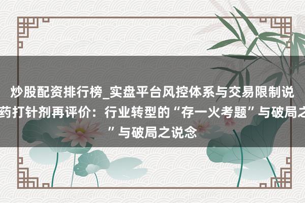炒股配资排行榜_实盘平台风控体系与交易限制说明 中药打针剂再评价：行业转型的“存一火考题”与破局之说念