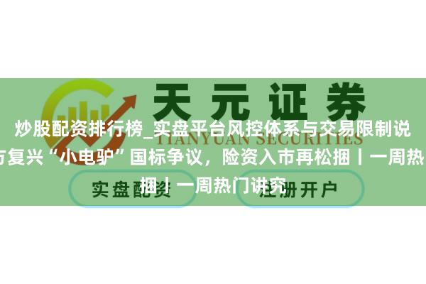 炒股配资排行榜_实盘平台风控体系与交易限制说明 多方复兴“小电驴”国标争议，险资入市再松捆丨一周热门讲究
