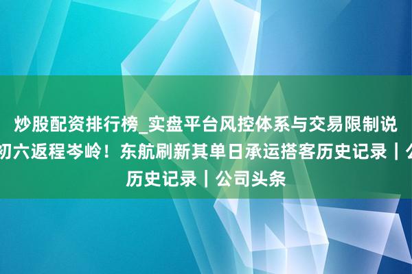 炒股配资排行榜_实盘平台风控体系与交易限制说明 正月初六返程岑岭！东航刷新其单日承运搭客历史记录｜公司头条