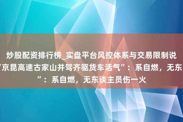 炒股配资排行榜_实盘平台风控体系与交易限制说明 警方通报“京昆高速古家山并驾齐驱货车活气”：系自燃，无东谈主员伤一火