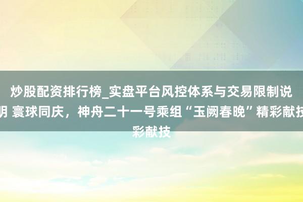 炒股配资排行榜_实盘平台风控体系与交易限制说明 寰球同庆，神舟二十一号乘组“玉阙春晚”精彩献技