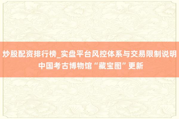 炒股配资排行榜_实盘平台风控体系与交易限制说明 中国考古博物馆“藏宝图”更新