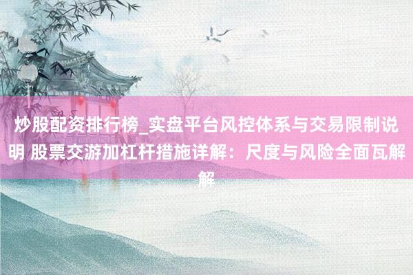 炒股配资排行榜_实盘平台风控体系与交易限制说明 股票交游加杠杆措施详解：尺度与风险全面瓦解