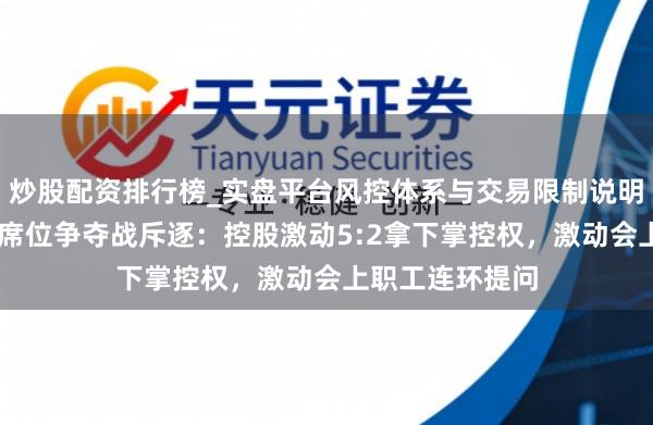 炒股配资排行榜_实盘平台风控体系与交易限制说明 振芯科技董事席位争夺战斥逐：控股激动5:2拿下掌控权，激动会上职工连环提问