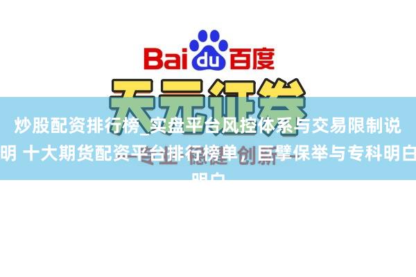 炒股配资排行榜_实盘平台风控体系与交易限制说明 十大期货配资平台排行榜单，巨擘保举与专科明白
