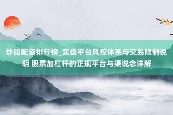 炒股配资排行榜_实盘平台风控体系与交易限制说明 股票加杠杆的正规平台与渠说念详解