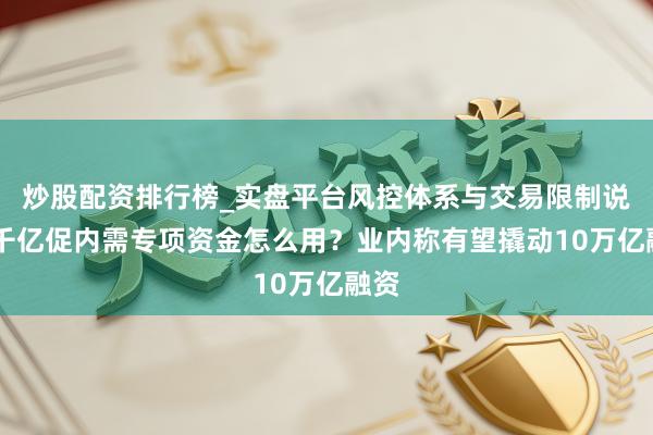 炒股配资排行榜_实盘平台风控体系与交易限制说明 千亿促内需专项资金怎么用？业内称有望撬动10万亿融资