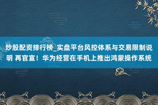 炒股配资排行榜_实盘平台风控体系与交易限制说明 再官宣！华为经营在手机上推出鸿蒙操作系统