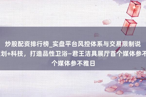 炒股配资排行榜_实盘平台风控体系与交易限制说明 策划+科技，打造品性卫浴—君王洁具展厅首个媒体参不雅日