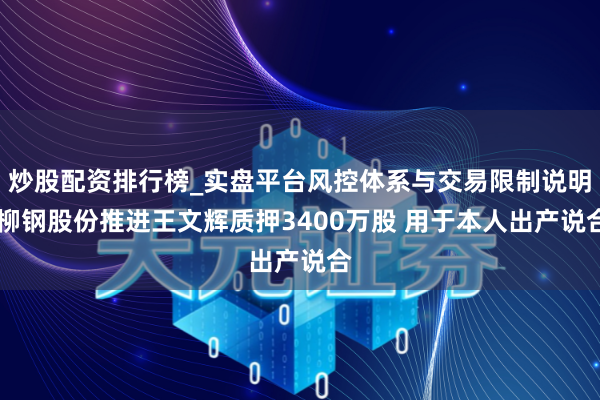 炒股配资排行榜_实盘平台风控体系与交易限制说明 柳钢股份推进王文辉质押3400万股 用于本人出产说合