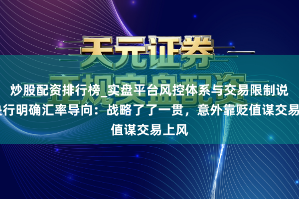 炒股配资排行榜_实盘平台风控体系与交易限制说明 央行明确汇率导向：战略了了一贯，意外靠贬值谋交易上风