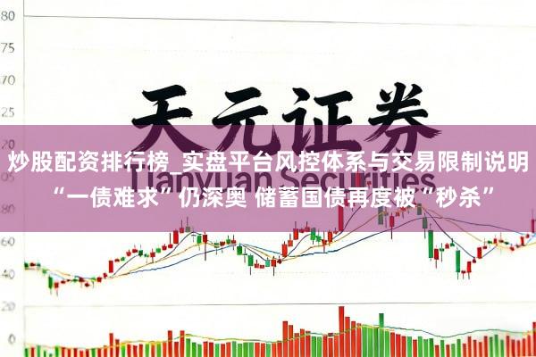 炒股配资排行榜_实盘平台风控体系与交易限制说明 “一债难求”仍深奥 储蓄国债再度被“秒杀”