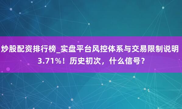 炒股配资排行榜_实盘平台风控体系与交易限制说明 3.71%！历史初次，什么信号？
