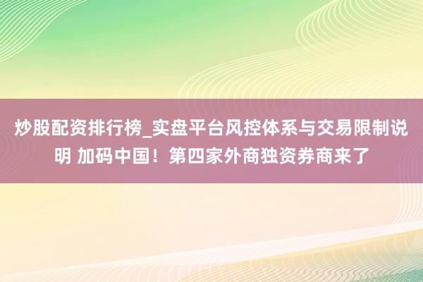 炒股配资排行榜_实盘平台风控体系与交易限制说明 加码中国！第四家外商独资券商来了