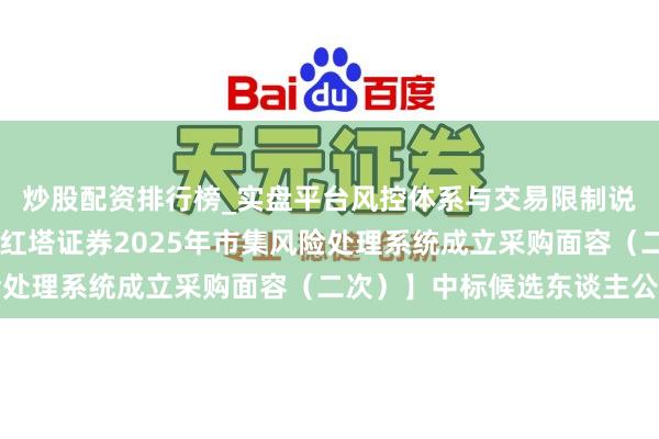 炒股配资排行榜_实盘平台风控体系与交易限制说明 长亮科技中标：【红塔证券2025年市集风险处理系统成立采购面容（二次）】中标候选东谈主公示