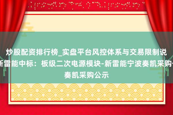 炒股配资排行榜_实盘平台风控体系与交易限制说明 新雷能中标：板级二次电源模块-新雷能宁波奏凯采购公示