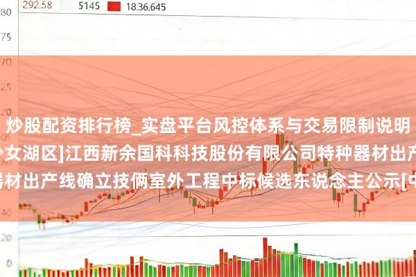 炒股配资排行榜_实盘平台风控体系与交易限制说明 新余国科招标后果：[少女湖区]江西新余国科科技股份有限公司特种器材出产线确立技俩室外工程中标候选东说念主公示[中标候选东说念主公示]