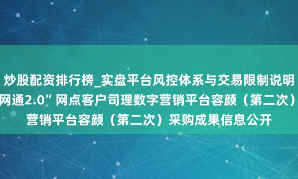 炒股配资排行榜_实盘平台风控体系与交易限制说明 高伟达中标：“沪网通2.0”网点客户司理数字营销平台容颜（第二次）采购成果信息公开