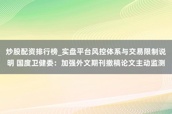 炒股配资排行榜_实盘平台风控体系与交易限制说明 国度卫健委：加强外文期刊撤稿论文主动监测