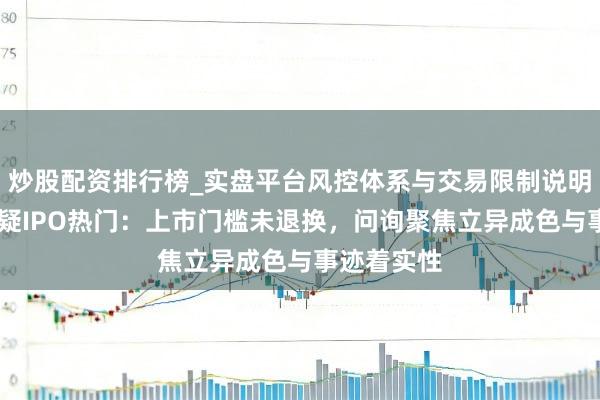 炒股配资排行榜_实盘平台风控体系与交易限制说明 北交所释疑IPO热门：上市门槛未退换，问询聚焦立异成色与事迹着实性