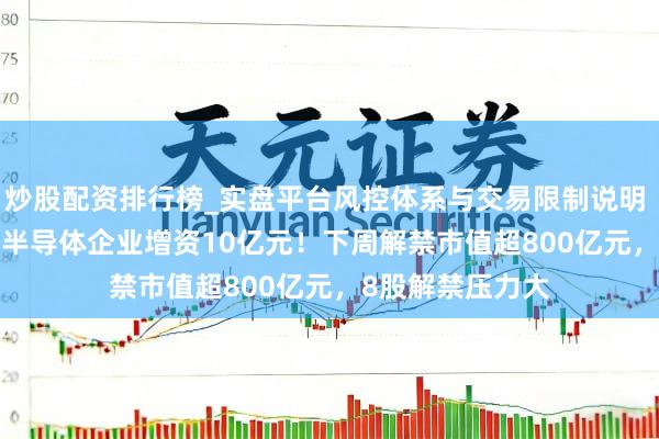 炒股配资排行榜_实盘平台风控体系与交易限制说明 603501，拟对半导体企业增资10亿元！下周解禁市值超800亿元，8股解禁压力大