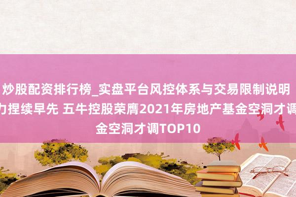 炒股配资排行榜_实盘平台风控体系与交易限制说明 空洞实力捏续早先 五牛控股荣膺2021年房地产基金空洞才调TOP10