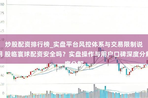 炒股配资排行榜_实盘平台风控体系与交易限制说明 股临寰球配资安全吗？实盘操作与用户口碑深度分解