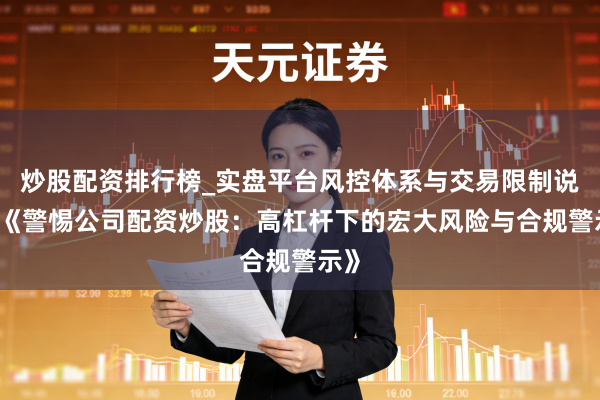 炒股配资排行榜_实盘平台风控体系与交易限制说明 《警惕公司配资炒股：高杠杆下的宏大风险与合规警示》