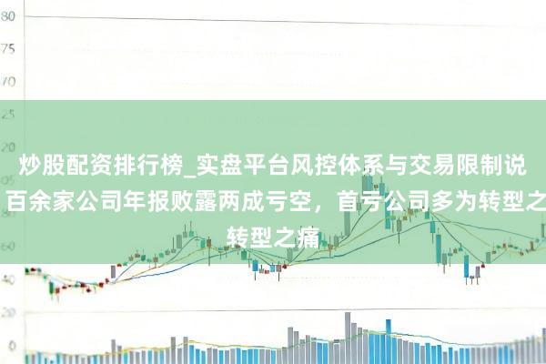 炒股配资排行榜_实盘平台风控体系与交易限制说明 百余家公司年报败露两成亏空，首亏公司多为转型之痛