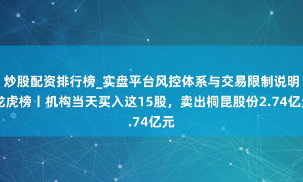 炒股配资排行榜_实盘平台风控体系与交易限制说明 龙虎榜丨机构当天买入这15股，卖出桐昆股份2.74亿元