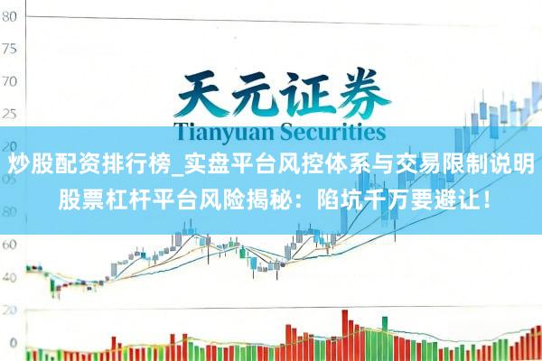 炒股配资排行榜_实盘平台风控体系与交易限制说明 股票杠杆平台风险揭秘：陷坑千万要避让！