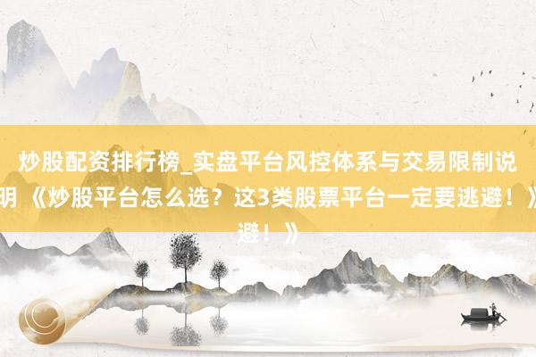 炒股配资排行榜_实盘平台风控体系与交易限制说明 《炒股平台怎么选？这3类股票平台一定要逃避！》