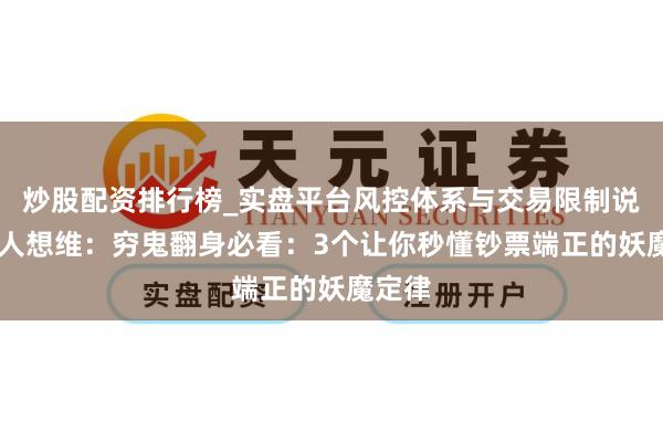 炒股配资排行榜_实盘平台风控体系与交易限制说明 能人想维：穷鬼翻身必看：3个让你秒懂钞票端正的妖魔定律