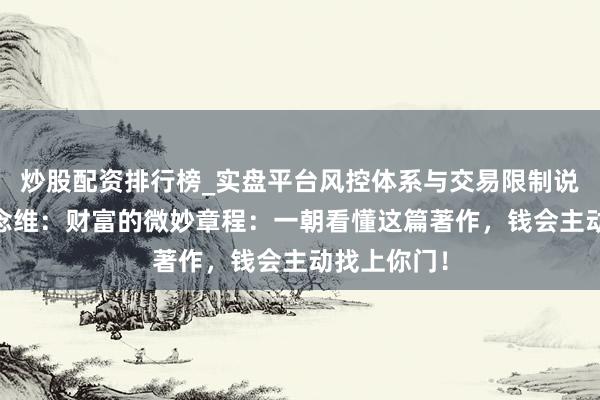 炒股配资排行榜_实盘平台风控体系与交易限制说明 袼褙念念维：财富的微妙章程：一朝看懂这篇著作，钱会主动找上你门！