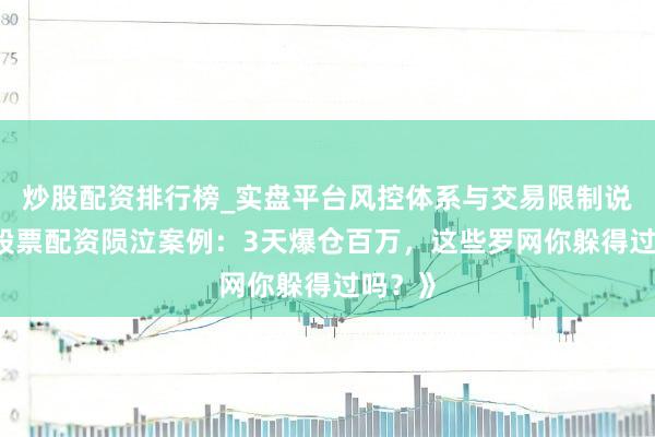 炒股配资排行榜_实盘平台风控体系与交易限制说明 《股票配资陨泣案例：3天爆仓百万，这些罗网你躲得过吗？》