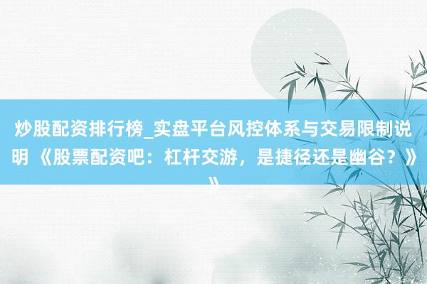 炒股配资排行榜_实盘平台风控体系与交易限制说明 《股票配资吧：杠杆交游，是捷径还是幽谷？》
