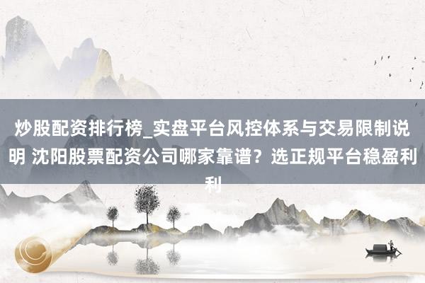 炒股配资排行榜_实盘平台风控体系与交易限制说明 沈阳股票配资公司哪家靠谱？选正规平台稳盈利