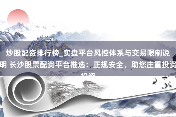 炒股配资排行榜_实盘平台风控体系与交易限制说明 长沙股票配资平台推选：正规安全，助您庄重投资