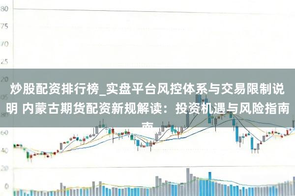 炒股配资排行榜_实盘平台风控体系与交易限制说明 内蒙古期货配资新规解读：投资机遇与风险指南